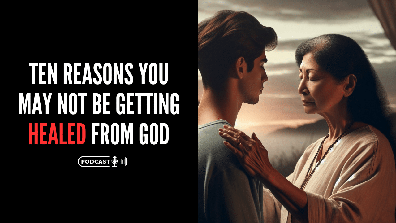 (NEW PODCAST) Ten Reasons You May Not Be getting Healed From God